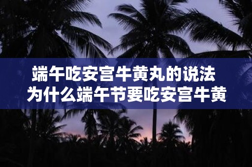 端午吃安宫牛黄丸的说法 为什么端午节要吃安宫牛黄丸