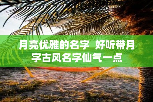 月亮优雅的名字 好听带月字古风名字仙气一点