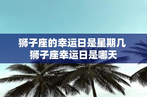 狮子座的幸运日是星期几 狮子座幸运日是哪天