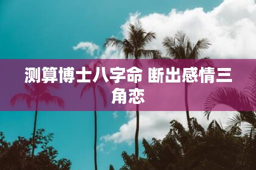 测算博士八字命 断出感情三角恋