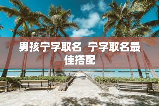 男孩宁字取名 宁字取名最佳搭配