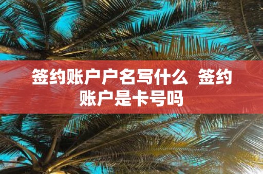 签约账户户名写什么 签约账户是卡号吗