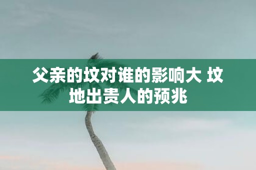 父亲的坟对谁的影响大 坟地出贵人的预兆