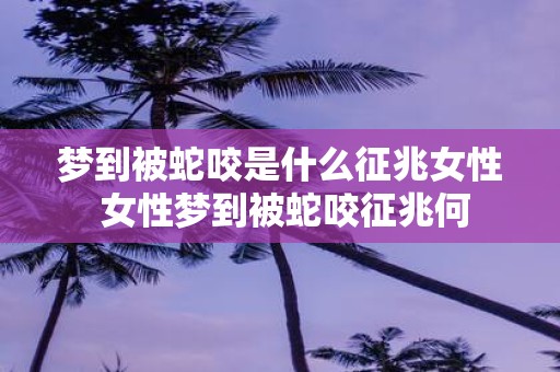 梦到被蛇咬是什么征兆女性 女性梦到被蛇咬征兆何