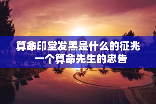 算命印堂发黑是什么的征兆  一个算命先生的忠告