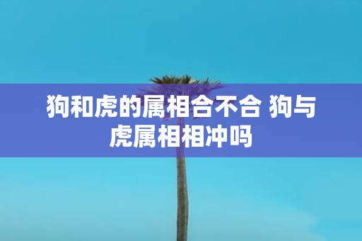 狗和虎的属相合不合 狗与虎属相相冲吗