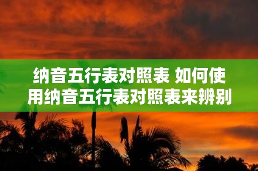 纳音五行表对照表 如何使用纳音五行表对照表来辨别吉凶