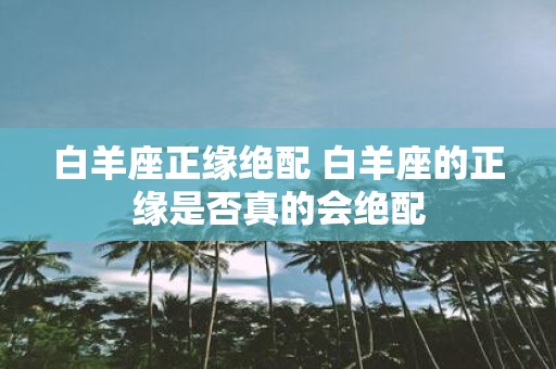 白羊座正缘绝配 白羊座的正缘是否真的会绝配