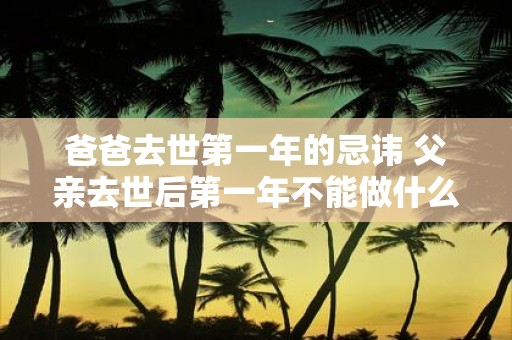 爸爸去世第一年的忌讳 父亲去世后第一年不能做什么