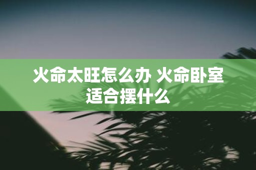 火命太旺怎么办 火命卧室适合摆什么