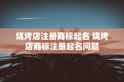 烧烤店注册商标起名 烧烤店商标注册起名问题