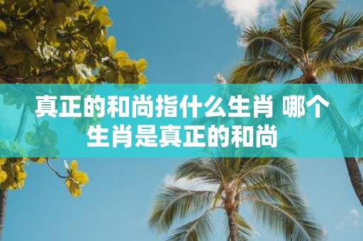 真正的和尚指什么生肖 哪个生肖是真正的和尚