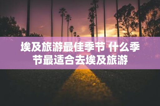 埃及旅游最佳季节 什么季节最适合去埃及旅游