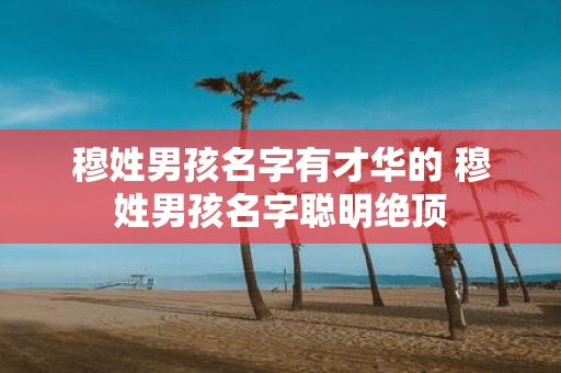 穆姓男孩名字有才华的 穆姓男孩名字聪明绝顶