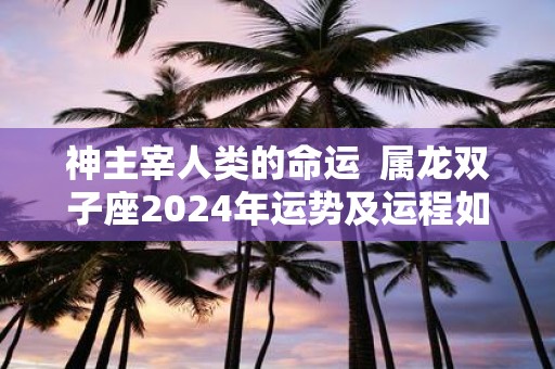 神主宰人类的命运 属龙双子座2025年运势及运程如何