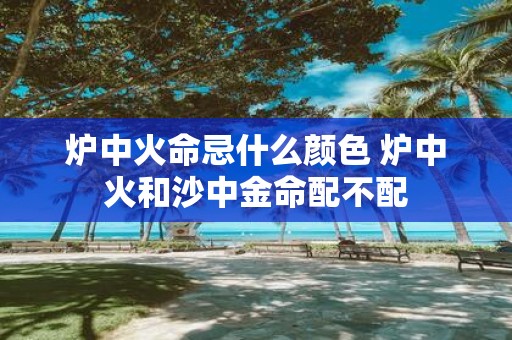 炉中火命忌什么颜色 炉中火和沙中金命配不配