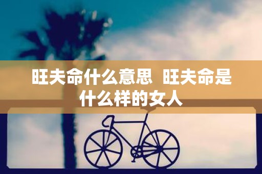 旺夫命什么意思 旺夫命是什么样的女人