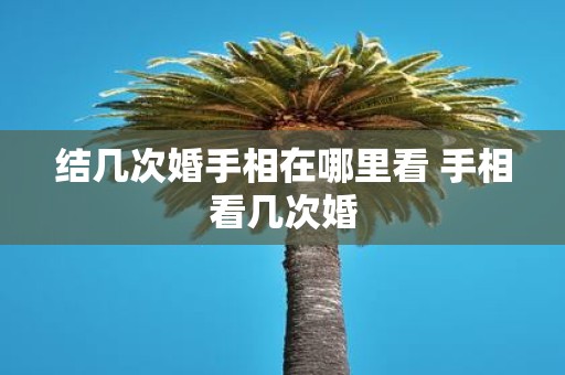 结几次婚手相在哪里看 手相看几次婚