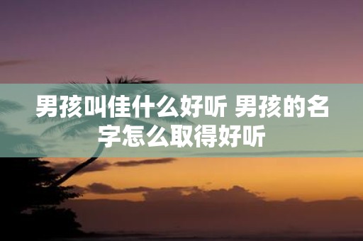 男孩叫佳什么好听 男孩的名字怎么取得好听