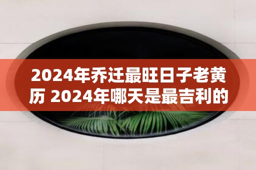 2025年乔迁最旺日子老黄历 2025年哪天是最吉利的搬家日