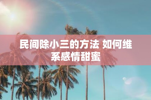 民间除小三的方法 如何维系感情甜蜜