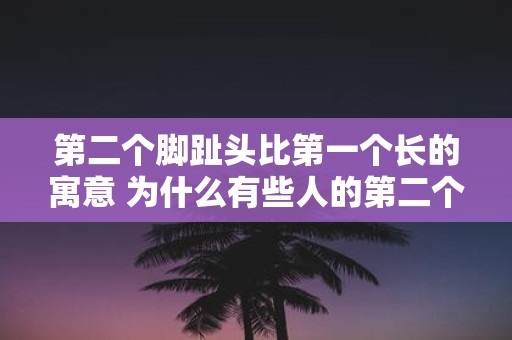 第二个脚趾头比第一个长的寓意 为什么有些人的第二个脚趾头比第一个长
