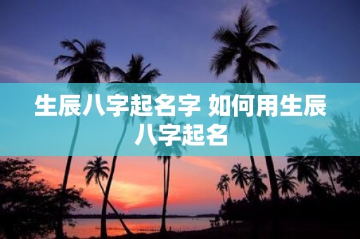 生辰八字起名字 如何用生辰八字起名