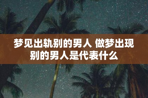 梦见出轨别的男人 做梦出现别的男人是代表什么