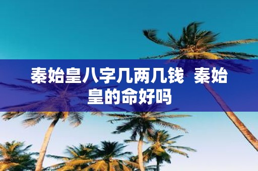 秦始皇八字几两几钱 秦始皇的命好吗