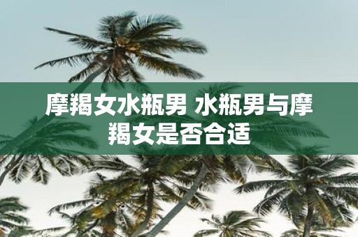 摩羯女水瓶男 水瓶男与摩羯女是否合适