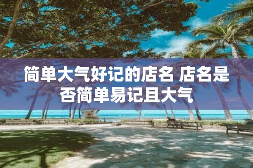 简单大气好记的店名 店名是否简单易记且大气