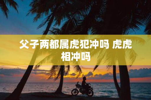 父子两都属虎犯冲吗 虎虎相冲吗