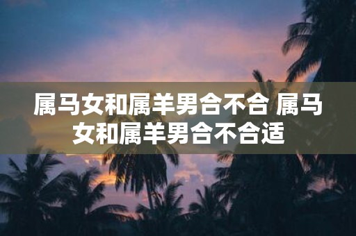 属马女和属羊男合不合 属马女和属羊男合不合适