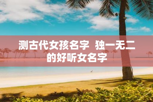 测古代女孩名字 独一无二的好听女名字