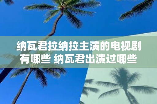 纳瓦君拉纳拉主演的电视剧有哪些 纳瓦君出演过哪些电视剧