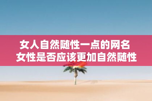 女人自然随性一点的网名 女性是否应该更加自然随性的展现自己的网名