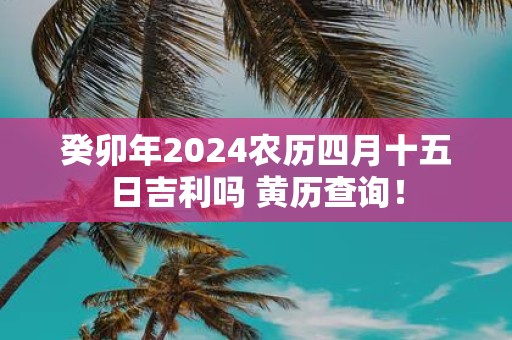 癸卯年2025农历四月十五日吉利吗 黄历查询！