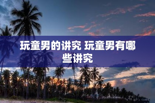 玩童男的讲究 玩童男有哪些讲究