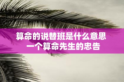 算命的说替班是什么意思 一个算命先生的忠告
