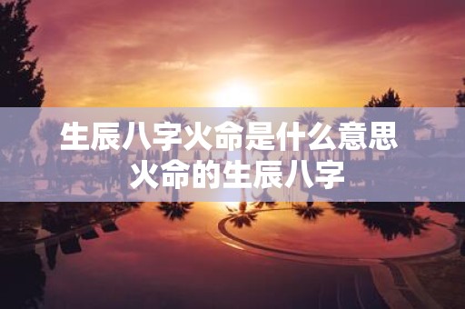 生辰八字火命是什么意思 火命的生辰八字