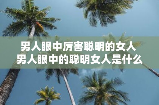 男人眼中厉害聪明的女人 男人眼中的聪明女人是什么样的