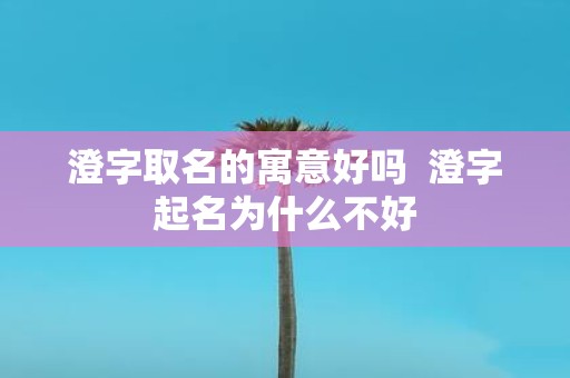 澄字取名的寓意好吗 澄字起名为什么不好