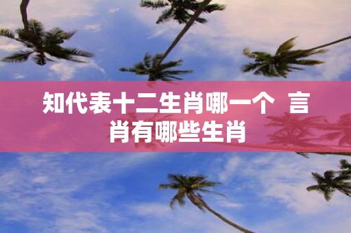 知代表十二生肖哪一个 言肖有哪些生肖
