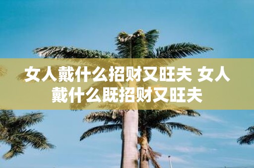 女人戴什么招财又旺夫 女人戴什么既招财又旺夫