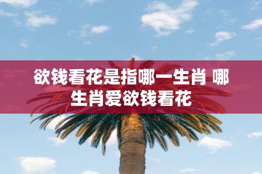 欲钱看花是指哪一生肖 哪生肖爱欲钱看花