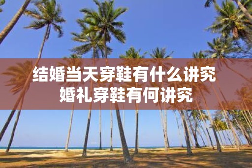 结婚当天穿鞋有什么讲究 婚礼穿鞋有何讲究