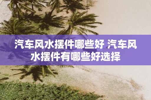 汽车风水摆件哪些好 汽车风水摆件有哪些好选择