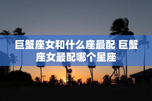 巨蟹座女和什么座最配 巨蟹座女最配哪个星座