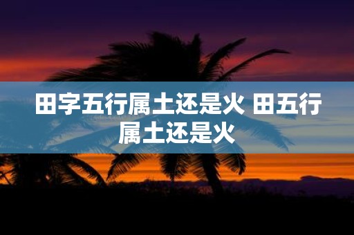田字五行属土还是火 田五行属土还是火