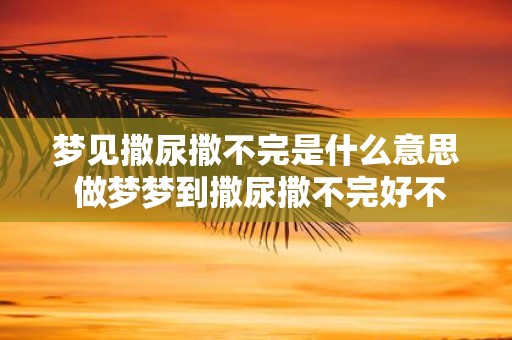梦见撒尿撒不完是什么意思 做梦梦到撒尿撒不完好不好
